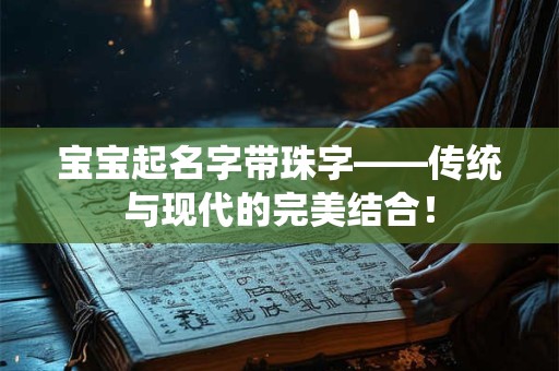 宝宝起名字带珠字——传统与现代的完美结合! 宝宝起名字带珠字——传统与现代的完美结合!