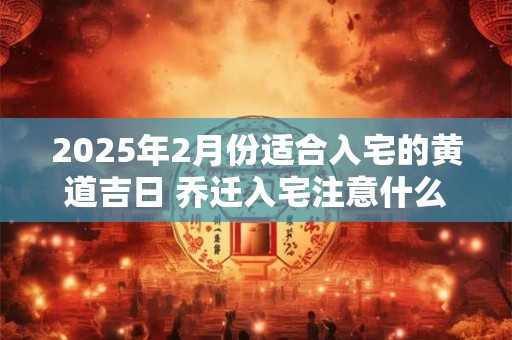 2025年2月份适合入宅的黄道吉日 乔迁入宅注意什么