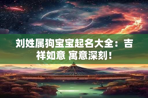 刘姓属狗宝宝起名大全:吉祥如意 寓意深刻! 刘姓属狗宝宝起名大全:吉祥如意 寓意深刻!