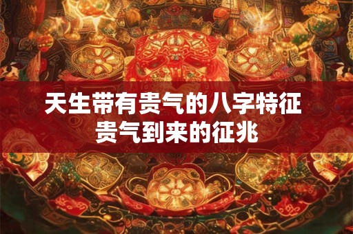 天生带有贵气的八字特征 贵气到来的征兆 天生带有贵气的八字特征 贵气到来的征兆