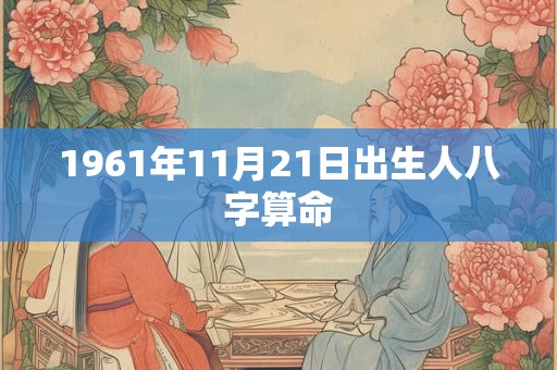 1961年11月21日出生人八字算命 1961年11月21日出生人八字算命