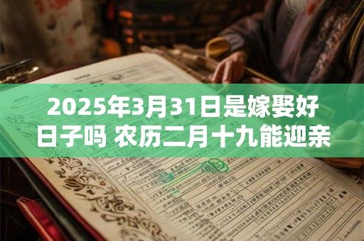 2025年3月31日是嫁娶好日子吗 农历二月十九能迎亲吗