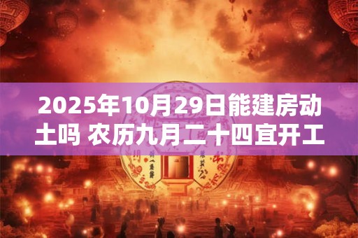 2025年10月29日能建房动土吗 农历九月二十四宜开工吗