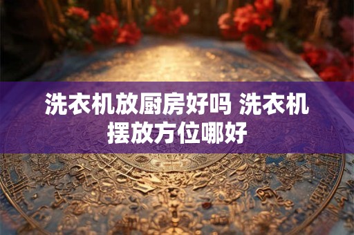 洗衣机放厨房好吗 洗衣机摆放方位哪好