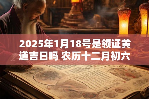 详细阅读:2025年1月18号是领证黄道吉日吗 农历十二月初六日子好吗 2025年1月18号是领证黄道吉日吗 农历十二月初六日子好吗