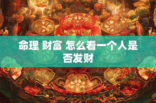 命理 财富 怎么看一个人是否发财 命理 财富 怎么看一个人是否发财