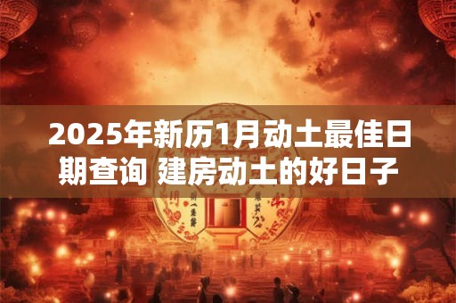 2025年新历1月动土最佳日期查询 建房动土的好日子