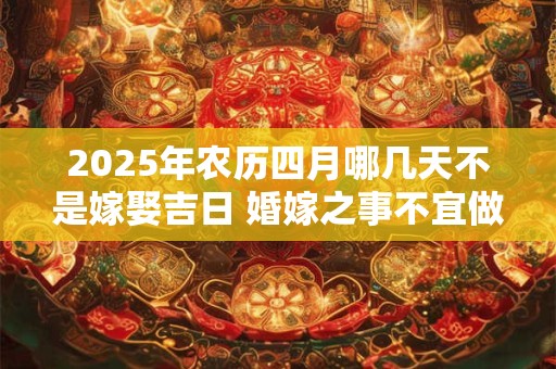 2025年农历四月哪几天不是嫁娶吉日 婚嫁之事不宜做