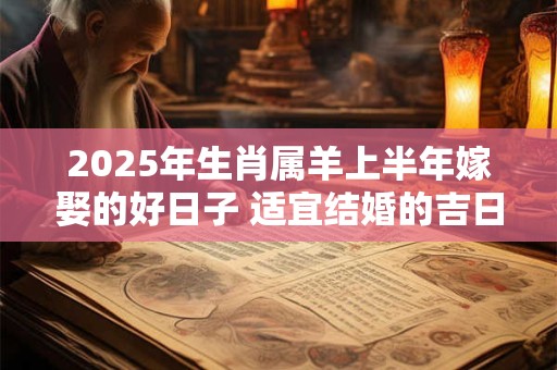 2025年生肖属羊上半年嫁娶的好日子 适宜结婚的吉日