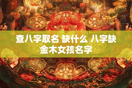 查八字取名 缺什么 八字缺金木女孩名字