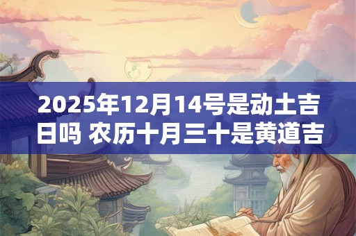 2025年12月14号是动土吉日吗 农历十月三十是黄道吉日吗