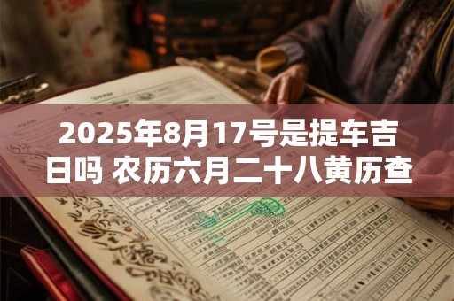2025年8月17号是提车吉日吗 农历六月二十八黄历查询