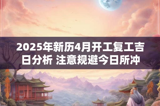 2025年新历4月开工复工吉日分析 注意规避今日所冲
