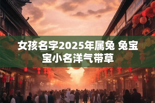 女孩名字2025年属兔 兔宝宝小名洋气带草
