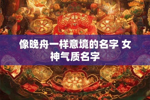 像晚舟一样意境的名字 女神气质名字