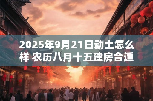 2025年9月21日动土怎么样 农历八月十五建房合适吗