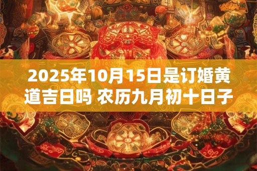 2025年10月15日是订婚黄道吉日吗 农历九月初十日子好吗