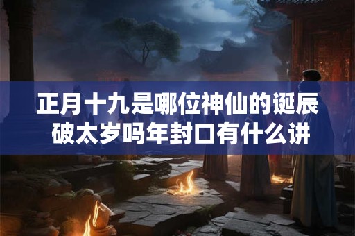 正月十九是哪位神仙的诞辰 破太岁吗年封口有什么讲究和忌讳