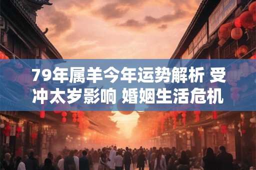 79年属羊今年运势解析 受冲太岁影响 婚姻生活危机四伏