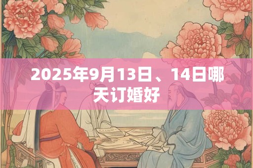 2025年9月13日、14日哪天订婚好 2025年9月13日、14日哪天订婚好