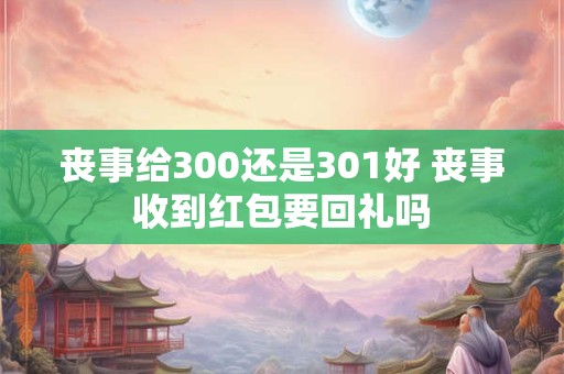 丧事给300还是301好 丧事收到红包要回礼吗 丧事给300还是301好 丧事收到红包要回礼吗