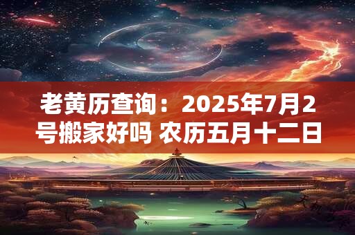 老黄历查询:2025年7月2号搬家好吗 农历五月十二日子好吗 老黄历查询:2025年7月2号搬家好吗 农历五月十二日子好吗