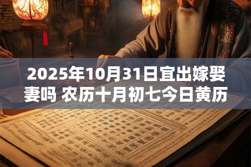 2025年10月31日宜出嫁娶妻吗 农历十月初七今日黄历