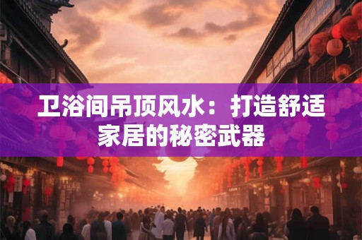 卫浴间吊顶风水:打造舒适家居的秘密武器 卫浴间吊顶风水:打造舒适家居的秘密武器