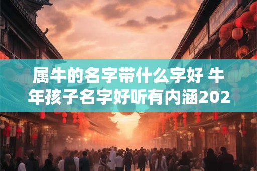 属牛的名字带什么字好 牛年孩子名字好听有内涵2025