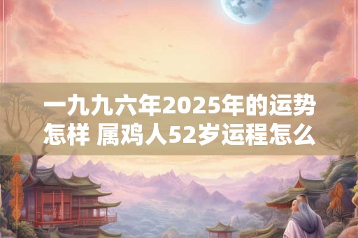 一九九六年2025年的运势怎样 属鸡人52岁运程怎么样