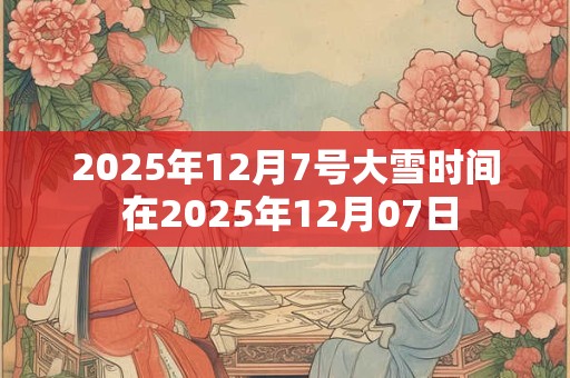 2025年12月7号大雪时间 在2025年12月07日 2025年12月7号大雪时间 在2025年12月07日