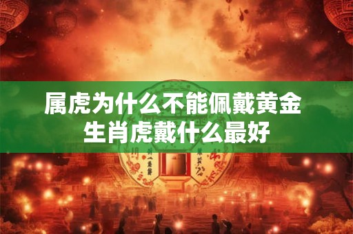 属虎为什么不能佩戴黄金 生肖虎戴什么最好 属虎为什么不能佩戴黄金 生肖虎戴什么最好