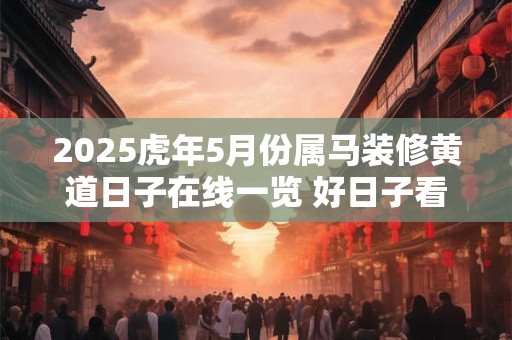 2025虎年5月份属马装修黄道日子在线一览 好日子看八字