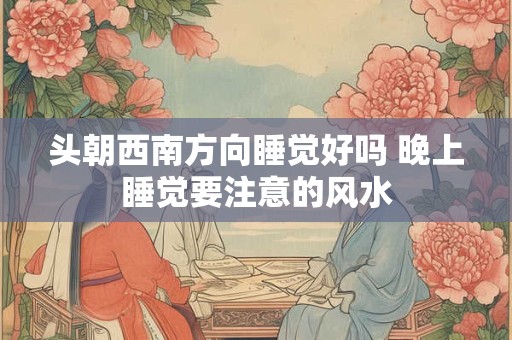 头朝西南方向睡觉好吗 晚上睡觉要注意的风水
