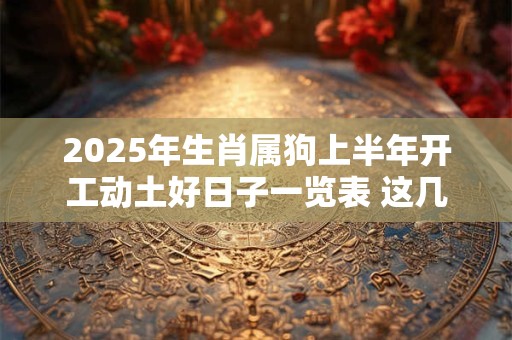2025年生肖属狗上半年开工动土好日子一览表 这几天都是吉日