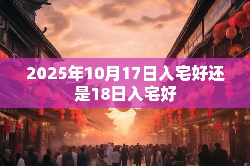 2025年10月17日入宅好还是18日入宅好