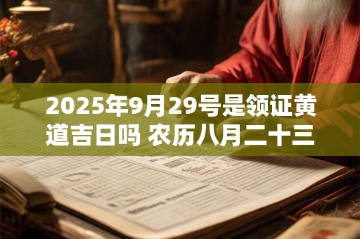2025年9月29号是领证黄道吉日吗 农历八月二十三日子好吗