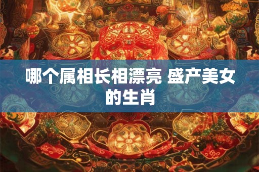 哪个属相长相漂亮 盛产美女的生肖