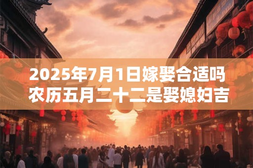 详细阅读:2025年7月1日嫁娶合适吗 农历五月二十二是娶媳妇吉日吗 2025年7月1日嫁娶合适吗 农历五月二十二是娶媳妇吉日吗