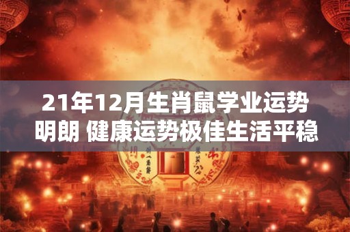 21年12月生肖鼠学业运势明朗 健康运势极佳生活平稳