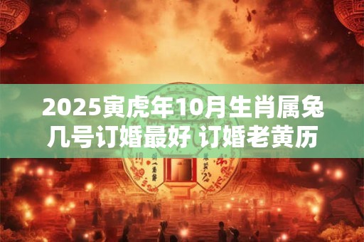 2025寅虎年10月生肖属兔几号订婚最好 订婚老黄历查询