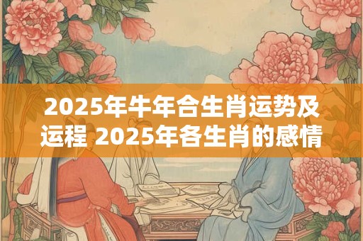 2025年牛年合生肖运势及运程 2025年各生肖的感情状况