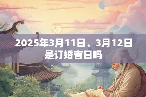 2025年3月11日、3月12日是订婚吉日吗