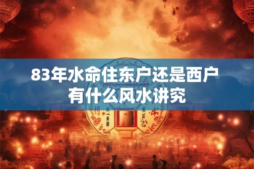 83年水命住东户还是西户 有什么风水讲究