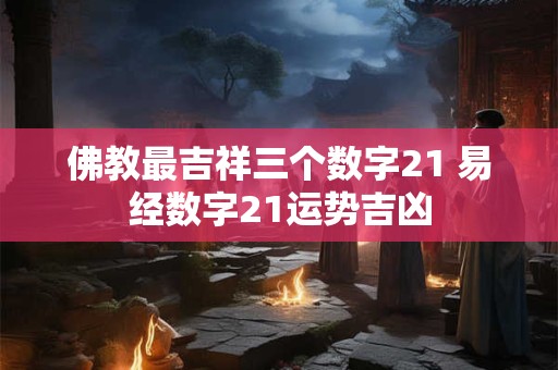 佛教最吉祥三个数字21 易经数字21运势吉凶 佛教最吉祥三个数字21 易经数字21运势吉凶