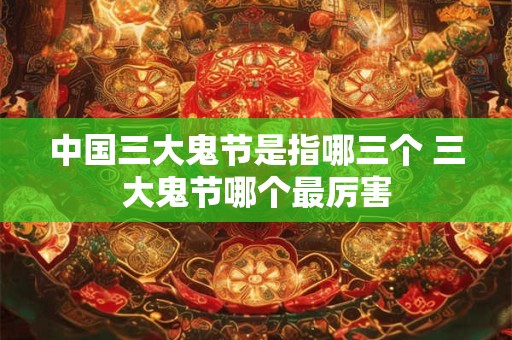 详细阅读:中国三大鬼节是指哪三个 三大鬼节哪个最厉害 中国三大鬼节是指哪三个 三大鬼节哪个最厉害