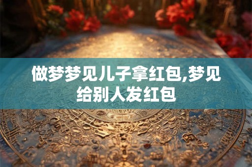 做梦梦见儿子拿红包,梦见给别人发红包