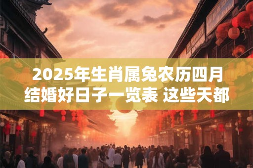 详细阅读:2025年生肖属兔农历四月结婚好日子一览表 这些天都是吉日 2025年生肖属兔农历四月结婚好日子一览表 这些天都是吉日