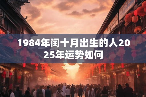 1984年闰十月出生的人2025年运势如何