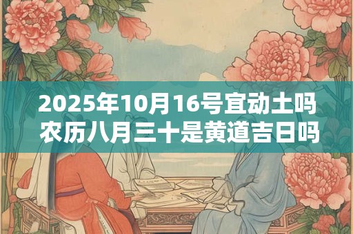 2025年10月16号宜动土吗 农历八月三十是黄道吉日吗